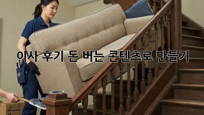 이사 후기, 돈 버는 콘텐츠로 만들기
