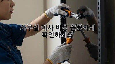 사무실 이사, 비용 꼼꼼하게 확인하세요!